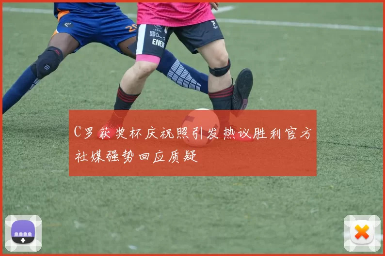 C罗获奖杯庆祝照引发热议胜利官方社媒强势回应质疑