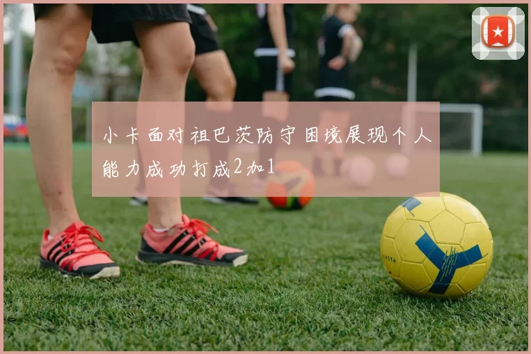 小卡面对祖巴茨防守困境展现个人能力成功打成2加1