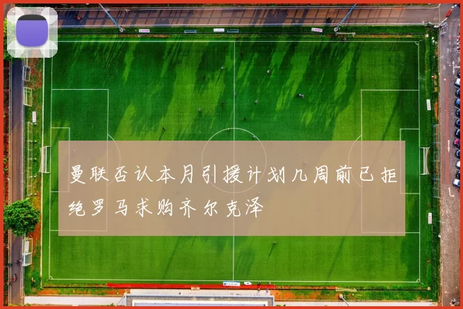 曼联否认本月引援计划几周前已拒绝罗马求购齐尔克泽