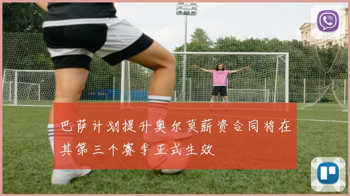 巴萨计划提升奥尔莫薪资合同将在其第三个赛季正式生效