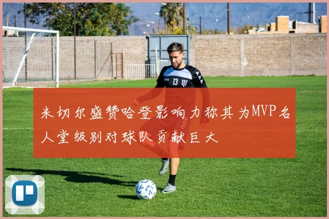 米切尔盛赞哈登影响力称其为MVP名人堂级别对球队贡献巨大