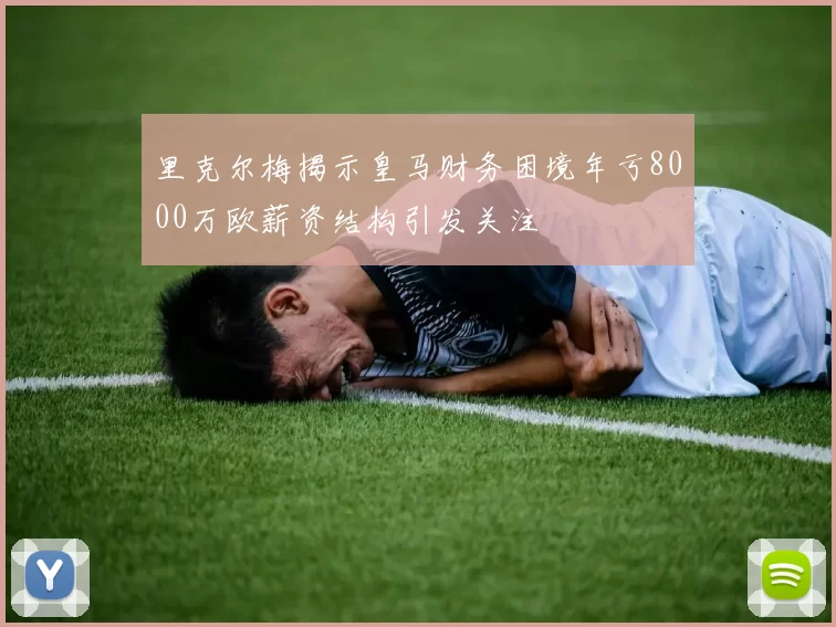 里克尔梅揭示皇马财务困境年亏8000万欧薪资结构引发关注