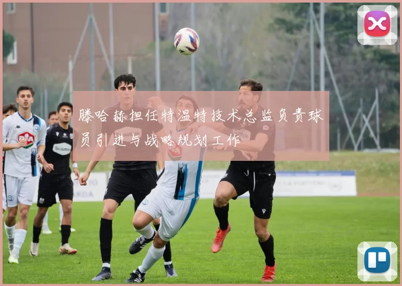 滕哈赫担任特温特技术总监负责球员引进与战略规划工作