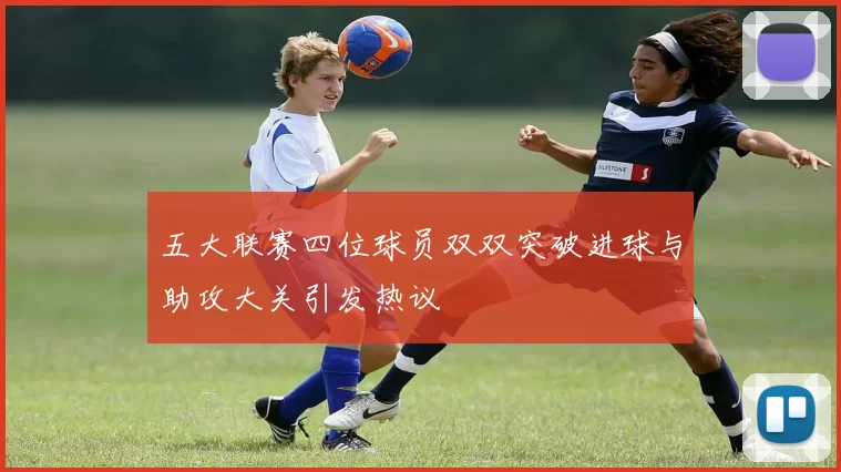 五大联赛四位球员双双突破进球与助攻大关引发热议