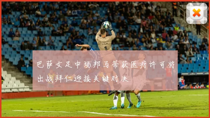 巴萨女足中场邦马蒂获医疗许可将出战拜仁迎接关键对决