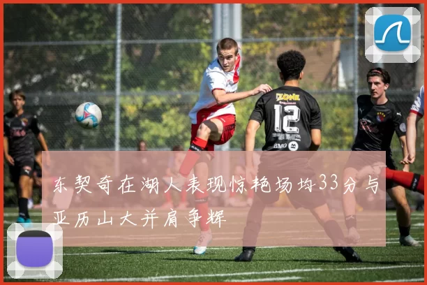 东契奇在湖人表现惊艳场均33分与亚历山大并肩争辉