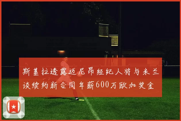 斯基拉透露迈尼昂经纪人将与米兰谈续约新合同年薪600万欧加奖金