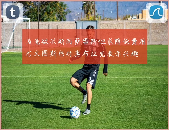 马竞欲买断冈萨雷斯但求降低费用尤文图斯也对奥布拉克表示兴趣