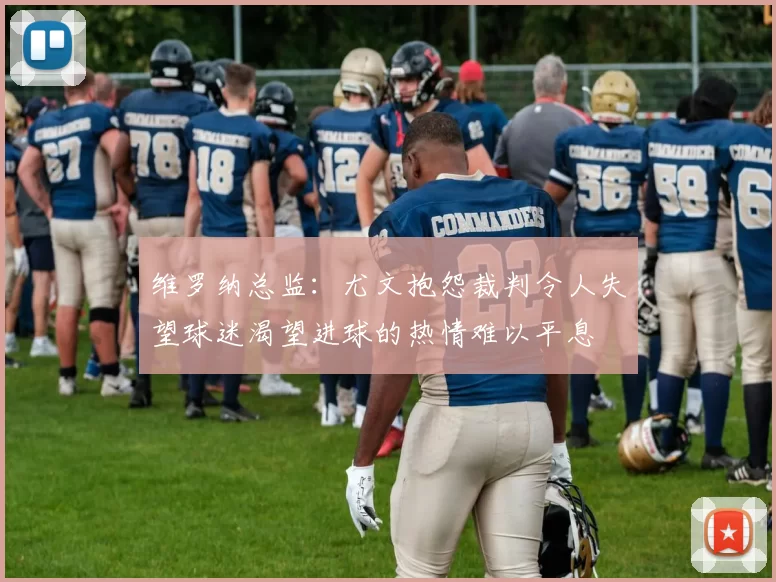 维罗纳总监：尤文抱怨裁判令人失望球迷渴望进球的热情难以平息