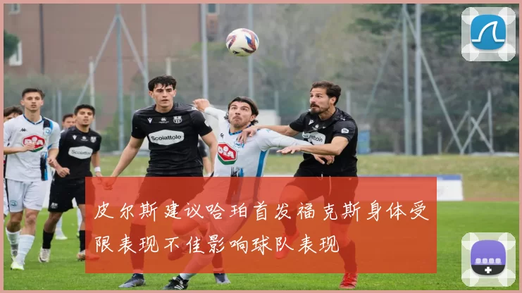 皮尔斯建议哈珀首发福克斯身体受限表现不佳影响球队表现