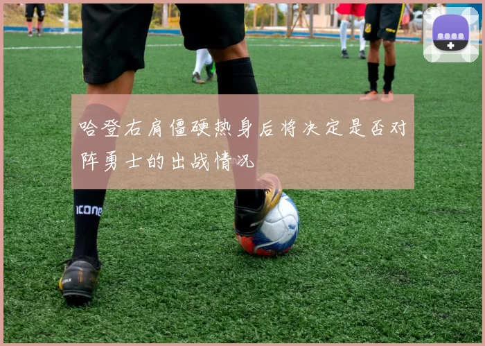 哈登右肩僵硬热身后将决定是否对阵勇士的出战情况