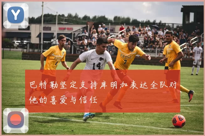 巴特勒坚定支持库明加表达全队对他的喜爱与信任
