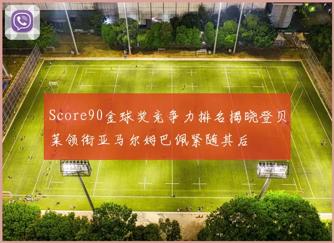 Score90金球奖竞争力排名揭晓登贝莱领衔亚马尔姆巴佩紧随其后