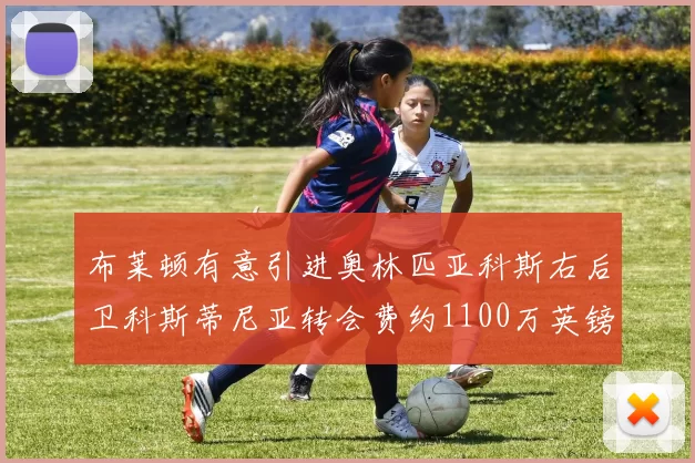 布莱顿有意引进奥林匹亚科斯右后卫科斯蒂尼亚转会费约1100万英镑