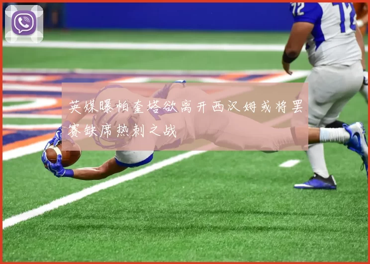 英媒曝帕奎塔欲离开西汉姆或将罢赛缺席热刺之战